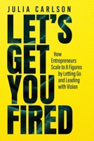 Let's Get YOU Fired: How Entrepreneurs Scale to 8 Figures by Letting Go and Leading with Vision 1967575517 Book Cover
