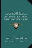 Emergencies: The Etiology, Pathology And Treatment Of The Accidents, Diseases And Cases Of Poisoning Which Demand Prompt Action 1436834333 Book Cover