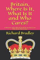 Britain, Where Is It, What Is It and Who Cares?: A Historic and Cultural Study by an American Who Went There Once 1099538513 Book Cover