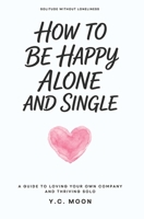 How to Be Happy Alone and Single: A Guide to Loving Your Own Company and Thriving Solo B0GDYJ1PXY Book Cover