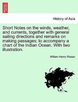 Short Notes on the winds, weather, and currents, together with general sailing directions and remarks on making passages; to accompany a chart of the Indian Ocean. With two illustration. 1241084939 Book Cover