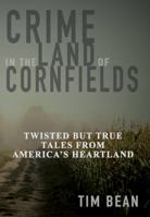 Crime in the Land of Cornfields: Twisted But True Tales from America's Heartland 0578686171 Book Cover