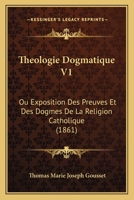 Theologie Dogmatique V1: Ou Exposition Des Preuves Et Des Dogmes De La Religion Catholique (1861) 1167733290 Book Cover