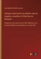 Quelques observations de phlébite suite de saignées, recueillies à l'Hôtel-Dieu de Bordeaux: Pendant les mois de mai et juin 1839. Mémoire lu à la ... de Bordeaux, le 12 août 1839 (French Edition) 3385090741 Book Cover