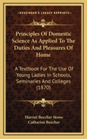 Principles of Domestic Science; as Applied to the Duties and Pleasures of Home. A Textbook for the use of Young Ladies in Schools, Seminaries, and Colleges 1018555463 Book Cover