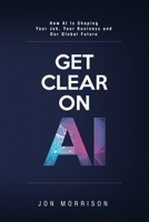 Get Clear On AI: How AI Is Shaping Your Job, Your Business and Our Global Future B0CLZJV5N3 Book Cover