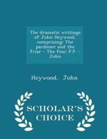 The Dramatic Writings of John Heywood, Comprising: The Pardoner and the Friar - The Four P.P. - John 101733062X Book Cover