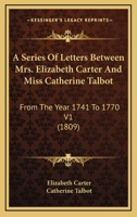 A Series of Letters Between Mrs. Elizabeth Carter and Miss Catherine Talbot, From The Year 1741 to 1770. To Which are Added, Letters From Mrs. ... From The Original Manuscripts in The 1019194545 Book Cover