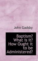 Baptism: What is it, How Ought it to be Administered 102196154X Book Cover