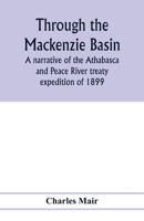 Through the Mackenzie Basin; a narrative of the Athabasca and Peace River treaty expedition of 1899 9353976731 Book Cover
