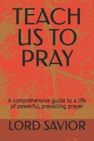 TEACH US TO PRAY: A comprehensive guide to a life of powerful, prevailing prayer B0H65JCK3P Book Cover