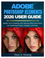 Adobe Photoshop Elements 2026 User Guide: Master Your Creativity with Step-by-Step Instructions for Perfecting Photos, Designs, and Edits B0G62N5K76 Book Cover