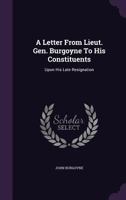 A letter from Lieut. Gen. Burgoyne to his constituents, upon his late resignation; with the correspondences between the Secretaries of War and him, ... to his return to America. The fifth edition. 3337009042 Book Cover