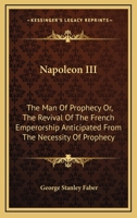 Napoleon III, the Man of Prophecy: Or, the Revival of the French Emperorship Anticipated from the Necessity of Prophecy 101517549X Book Cover