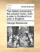 Two letters concerning the present Union, from a peer in Scotland to a peer in England. 1170607578 Book Cover