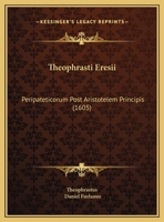 Theophrasti Eresii: Peripateticorum Post Aristotelem Principis (1605) 1120042801 Book Cover