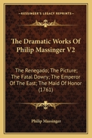 The Dramatic Works of Philip Massinger,  Vol. 2: The Renegado; The Picture; The Fatal Dowry; The Emperor Of The East; The Maid Of Honor (1761) 1022203010 Book Cover