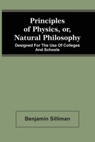 Principles of Physics, or Natural Philosophy: Designed for the Use of Colleges and Schools (Classic Reprint) 1143366565 Book Cover