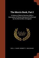 The Morris Book, Part I: A History of Morris Dancing, With a Description of Eleven Dances as Performed by the Morris-Men of England 1015431097 Book Cover