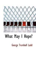 What May I Hope?: An Inquiry Into the Sources and Reasonableness of the Hopes of Humanity 1104528428 Book Cover