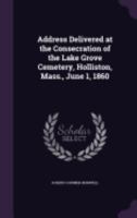 Address Delivered at the Consecration of the Lake Grove Cemetery, Holliston, Mass., June 1, 1860 1359278702 Book Cover