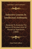 Inductive Lessons In Intellectual Arithmetic: Designed To Illustrate The Nature Of Numbers And Of Numerical Operations 1164852523 Book Cover