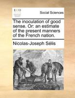 The Inoculation of Good Sense or: An Estimate of the Present Manners of the French Nation = L'Inoculation Du Bon Sens 1140874764 Book Cover