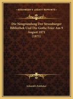 Die Neugrundung Der Strassburger Bibliothek Und Die Gothe Feier Am 9 August 1871 (1871) 1162129468 Book Cover