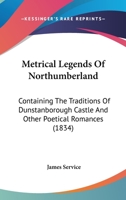 Metrical Legends of Northumberland; Containing the Traditions of Dunstanborough Castle, and Other Poetical Romances. With Notes and Illustrations 1241134944 Book Cover