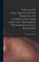 The Use Of Electricity In The Removal Of Superfluous Hair And The Treatment Of Various Facial Blemishes 1017842981 Book Cover