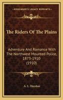 The Riders of the Plains: Adventures and Romance With the North-West Mounted Police: 1873-1910 0548759308 Book Cover