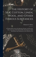 The History of Silk, Cotton, Linen, Wool, and Other Fibrous Substances: Including Observations On Spinning, Dyeing, and Weaving. Also an Account of th 1015628044 Book Cover