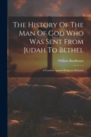 The History Of The Man Of God Who Was Sent From Judah To Bethel: A Caution Against Religious Delusion 1022372661 Book Cover
