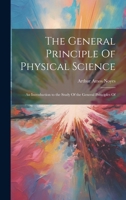 The General Principle Of Physical Science; an Introduction to the Study Of the General Principles Of 1022038648 Book Cover