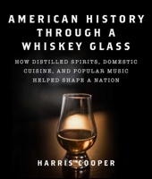 American History Through a Whiskey Glass: How Distilled Spirits, Domestic Cuisine, and Popular Music Helped Shape a Nation 1510764011 Book Cover