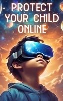 Protect Your Child Online: Navigating Digital Dangers, Safeguarding Against Online Predators, and Fostering Safe Internet Practices for Kids B0CR7Y2TGR Book Cover
