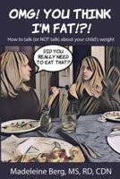OMG! You Think I"m Fat!?! How to talk (or NOT talk) about your child's weight 0578439549 Book Cover
