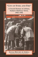 "City of Steel and Fire": A Social History of Atbara, Sudan's Railway Town, 1906-1984 0325071063 Book Cover