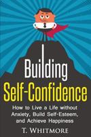 Building Self-Confidence: How to Live a Life Without Anxiety, Build Self-Esteem, and Achieve Happiness 1530074118 Book Cover