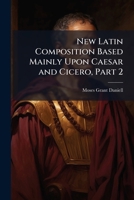 New Latin Composition Based Mainly Upon Caesar and Cicero, Part 2 1147293171 Book Cover
