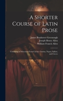 A Shorter Course of Latin Prose: Consisting of Selections From Caesar, Curtius, Nepos, Sallust, and Cicero 1021884820 Book Cover