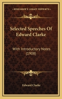 Selected Speeches Of Edward Clarke: With Introductory Notes 1437150691 Book Cover