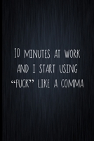 10 Minutes At Work And I Start Using "Fuck" Like A Comma: Coworker Notebook, Sarcastic Humor, Funny Gag Gift Work, Boss, Colleague, Employee, HR, Office Journal 1677995653 Book Cover