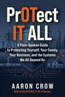 PrOTect IT All: A Plain-Spoken Cybersecurity Guide to Protecting Yourself, Your Family, Your Business, and the Systems We All Depend On B0HBM3F4XS Book Cover