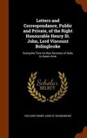 Letters and Correspondance, Public and Private, of the Right Honourable Henry St. John, Lord Viscount Bolingbroke: During the Time He Was Secretary of State to Queen Anne 1276962444 Book Cover