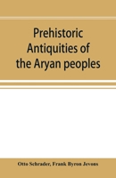 Prehistoric Antiquities of the Aryan Peoples: A Manual of Comparative Philology and the Earliest Culture. Being the "Sprachvergleichung Und Urgeschichte" of Dr. O. Schrader 9353896967 Book Cover