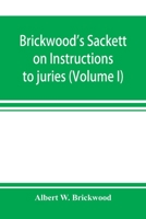 Brickwood's Sackett on Instructions to juries: containing a treatise on jury trials and appeals with forms of approved instructions and charges ... of the court in condemning them (Volume I) 9353897459 Book Cover