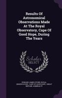 Results of Astronomical Observations Made at the Royal Observatory, Cape of Good Hope During the Years 1871, 12872, 1873 1141677474 Book Cover