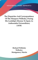 The Dispatches And Correspondence Of The Marquess Wellesley, During His Lordship's Mission To Spain As Ambassador Extraordinary 1166309401 Book Cover