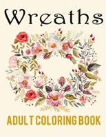 Wreaths Adult Coloring Book: Stress Relieving Flower Designs For Maximum Relaxation | Featuring Bouquets, Wreaths, Decorations, Swirl Patterns And Much More! B08C6H9YGJ Book Cover